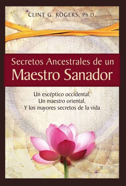 Secretos Ancestrales de un Maestro Sanador: Un escéptico occidental, Un maestro oriental, Y los mayores secretos de la vida