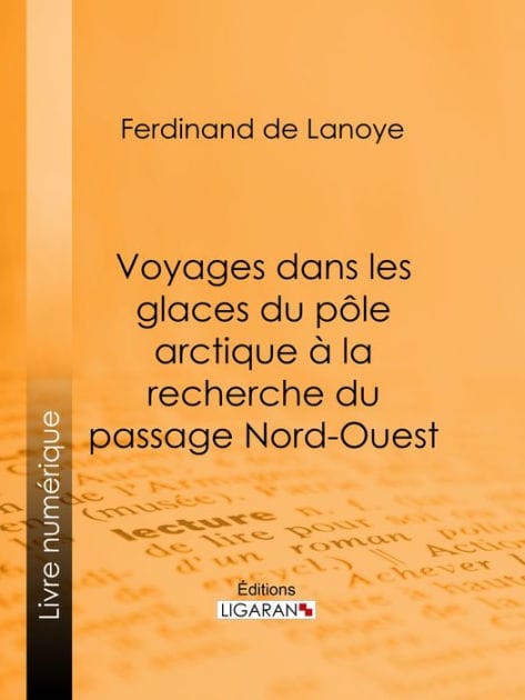 Voyages dans les glaces du pôle arctique à la recherche du passage Nord-Ouest: Extraits des relations de Sir John Ross, Edward Parry... Mac Clure et autres navigateurs célèbres