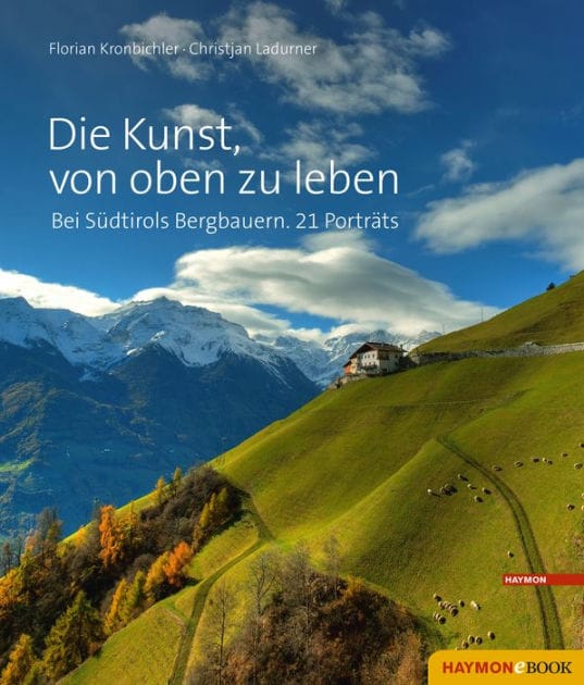 Die Kunst, von oben zu leben: Bei Südtirols Bergbauern. 21 Porträts