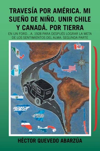 Travesía Por América. Mi Sueño De Niño. Unir Chile Y Canadá. Por Tierra: En Un Ford...A. 1928 Para Después Lograr La Meta De Los Sentimientos Del Alma. Segunda Parte