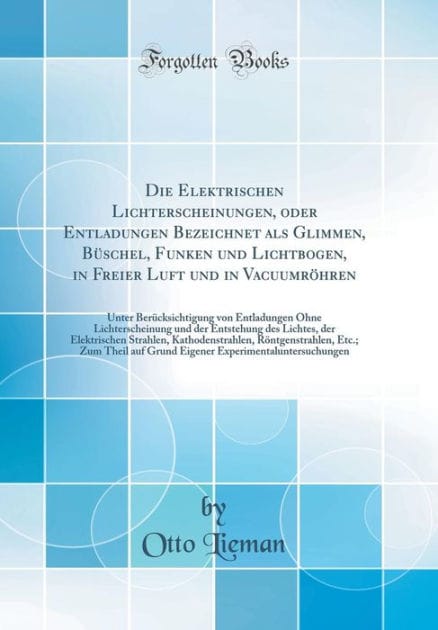 Die Elektrischen Lichterscheinungen, Oder Entladungen Bezeichnet ALS Glimmen, Bï¿½schel, Funken Und Lichtbogen, in Freier Luft Und in Vacuumrï¿½hren: Unter Berï¿½cksichtigung Von Entladungen Ohne Lichterscheinung Und Der Entstehung Des Lichtes, Der Elektr