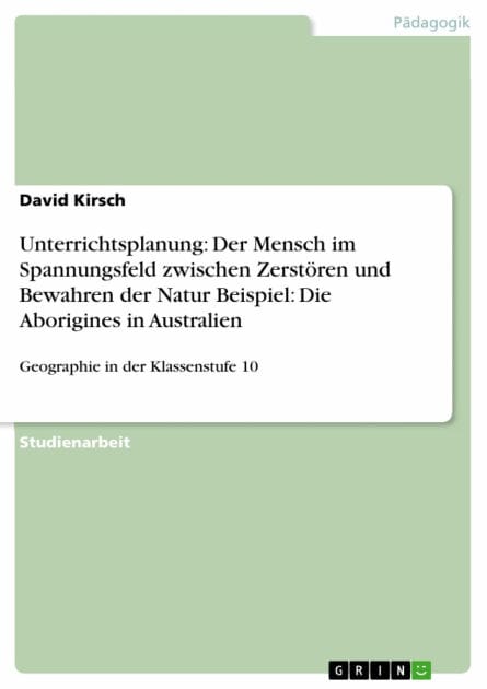 Unterrichtsplanung: Der Mensch im Spannungsfeld zwischen Zerstören und Bewahren der Natur Beispiel: Die Aborigines in Australien: Geographie in der Klassenstufe 10