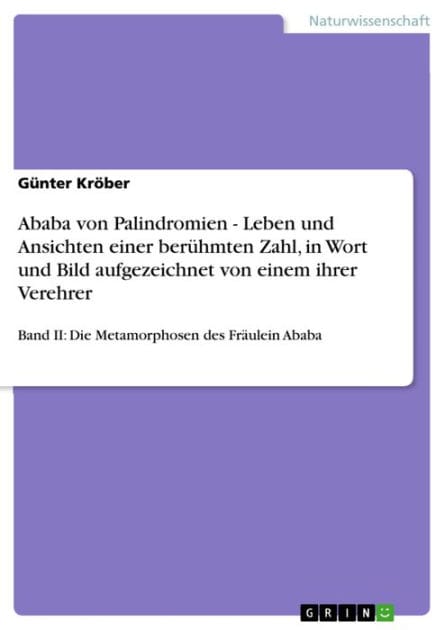 Ababa von Palindromien - Leben und Ansichten einer berühmten Zahl, in Wort und Bild aufgezeichnet von einem ihrer Verehrer: Band II: Die Metamorphosen des Fräulein Ababa