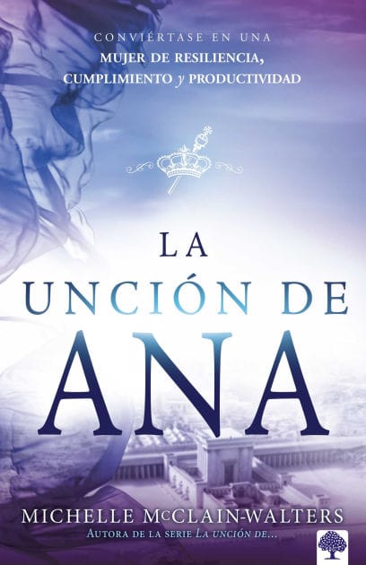 La unción de Ana: Conviértase en una mujer de resiliencia, cumplimiento y productividad / The Hannah Anointing: Becoming a Woman of Resilience, Fulfillment...