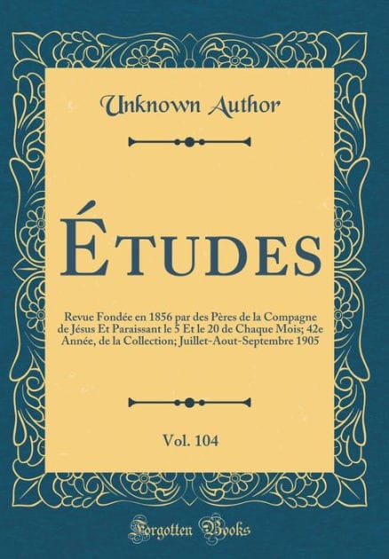 Études, Vol. 104: Revue Fondée en 1856 par des Pères de la Compagne de Jésus Et Paraissant le 5 Et le 20 de Chaque Mois; 42e Année, de la Collection; Juillet-Aout-Septembre 1905 (Classic Reprint)