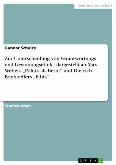 Zur Unterscheidung von Verantwortungs- und Gesinnungsethik - dargestellt an Max Webers 'Politik als Beruf' und Dietrich Bonhoeffers 'Ethik': dargestellt an Max Webers 'Politik als Beruf' und Dietrich Bonhoeffers 'Ethik'