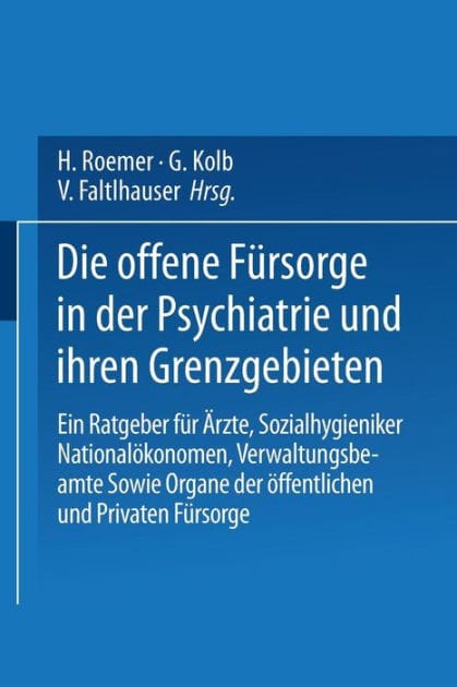 Die Offene Fürsorge in der Psychiatrie und ihren Grenzgebieten: Ein Ratgeber für Ärzte · Sozialhygieniker Nationalökonomen · Verwaltungsbeamte Sowie Organe der Öffentlichen und Privaten Fürsorge