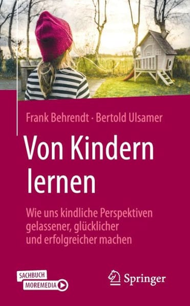 Von Kindern lernen: Wie uns kindliche Perspektiven gelassener, glï¿½cklicher und erfolgreicher machen