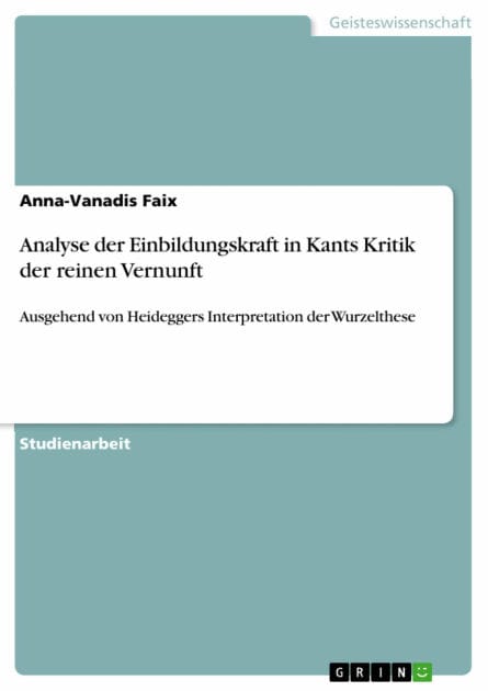 Analyse der Einbildungskraft in Kants Kritik der reinen Vernunft: Ausgehend von Heideggers Interpretation der Wurzelthese