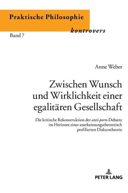 Zwischen Wunsch und Wirklichkeit einer egalitaeren Gesellschaft: Die kritische Rekonstruktion der anti-porn-Debatte im Horizont einer anerkennungstheoretisch profilierten Diskurstheorie