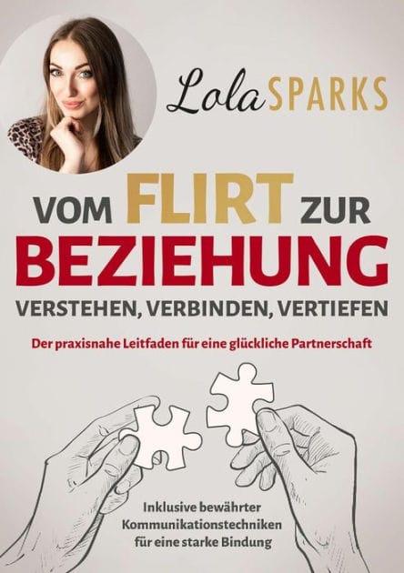 Vom Flirt zur Beziehung: Verstehen, Verbinden, Vertiefen - Der praxisnahe Leitfaden für eine glückliche Partnerschaft Inklusive bewährter Kommunikationstechniken für eine starke Bindung
