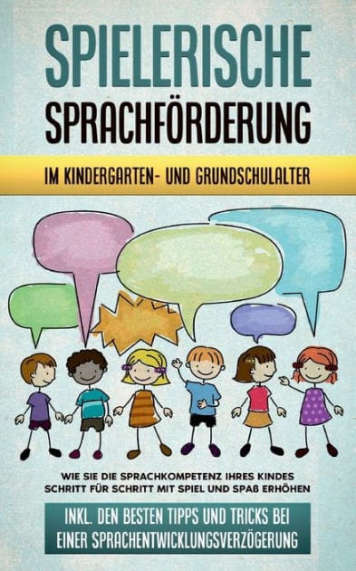 Spielerische Sprachförderung im Kindergarten- und Grundschulalter: Wie Sie die Sprachkompetenz Ihres Kindes Schritt für Schritt mit Spiel und Spaß erhöhen - inkl. den besten Tipps und Tricks bei einer Sprachentwicklungsverzögerung