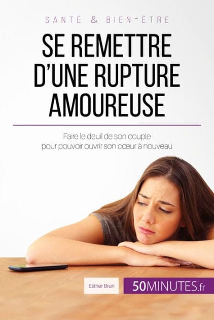 Se remettre d'une rupture amoureuse: Faire le deuil de son couple pour pouvoir ouvrir son cour à nouveau