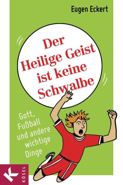 Der Heilige Geist ist keine Schwalbe: Gott, Fußball und andere wichtige Dinge
