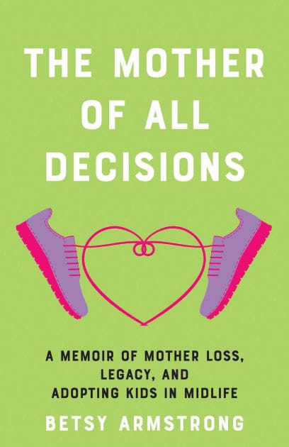 The Mother of All Decisions: A Memoir of Mother Loss, Legacy, and Adopting Kids in Midlife