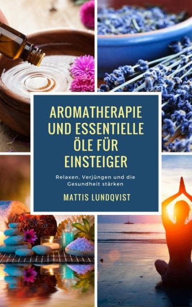 Aromatherapie und Essentielle Öle für Einsteiger: Relaxen, Verjüngen und die Gesundheit stärken