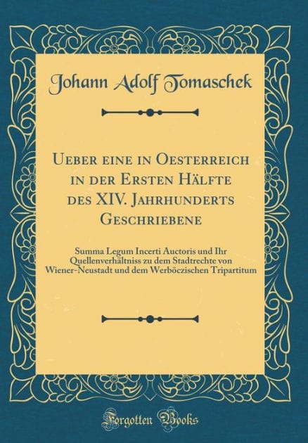 Ueber eine in Oesterreich in der Ersten Hälfte des XIV. Jahrhunderts Geschriebene: Summa Legum Incerti Auctoris und Ihr Quellenverhältniss zu dem Stadtrechte von Wiener-Neustadt und dem Werböczischen Tripartitum (Classic Reprint)