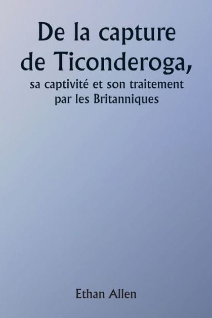 Of the Capture of Ticonderoga His Captivity and Treatment by the British