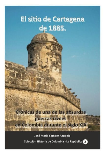 El sitio de Cartagena de 1885: Cr�nicas de una de las absurdas guerras civiles en Colombia durante el siglo XIX