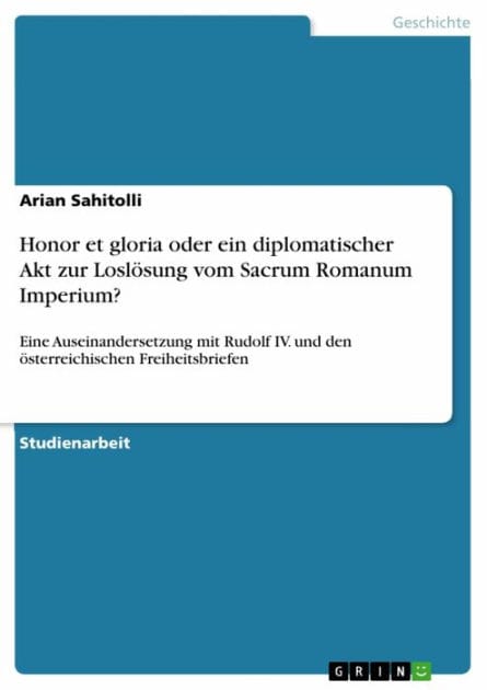 Honor et gloria oder ein diplomatischer Akt zur Loslösung vom Sacrum Romanum Imperium?: Eine Auseinandersetzung mit Rudolf IV. und den österreichischen Freiheitsbriefen