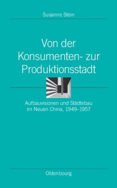 Von der Konsumenten- zur Produktionsstadt: Aufbauvisionen und Städtebau im Neuen China, 1949-1957