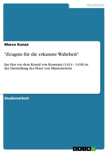 'Zeugnis für die erkannte Wahrheit': Jan Hus vor dem Konzil von Konstanz (1414 - 1418) in der Darstellung des Peter von Mladoniowitz