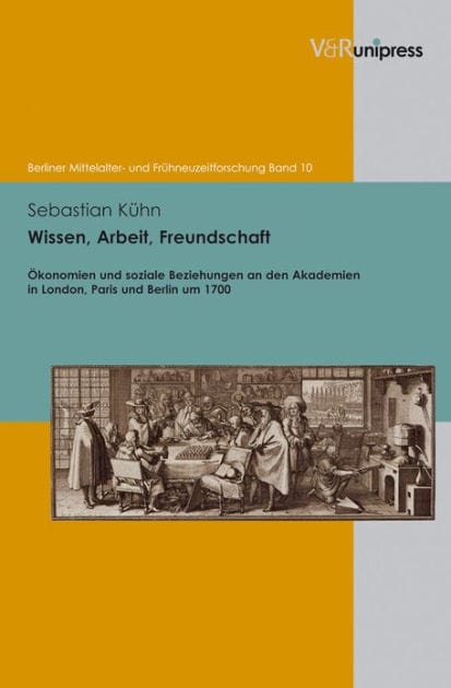 Wissen, Arbeit, Freundschaft: Okonomien und soziale Beziehungen an den Akademien in London, Paris und Berlin um 1700