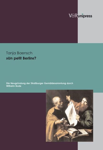 Un petit Berlin?: Die Neugrundung der Strassburger Gemaldesammlung durch Wilhelm von Bode im zeitgenossischen Kontext. Ein Beitrag zur Museumspolitik im deutschen Kaiserreich