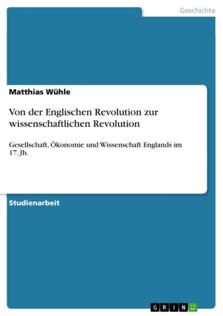 Von der Englischen Revolution zur wissenschaftlichen Revolution: Gesellschaft, Ökonomie und Wissenschaft Englands im 17. Jh.