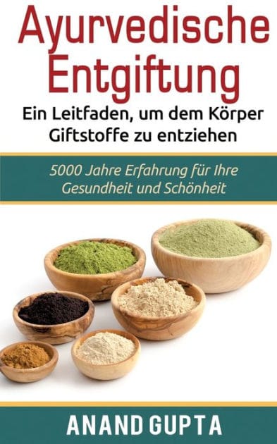 Ayurvedische Entgiftung - Ein Leitfaden, um dem Körper Giftstoffe zu entziehen: 5000 Jahre Erfahrung für Ihre Gesundheit und Schönheit
