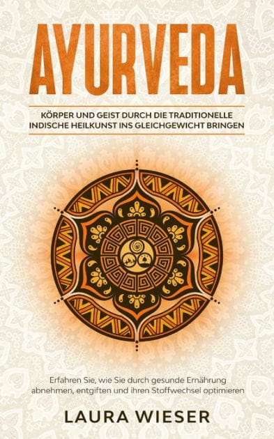 Ayurveda - Körper und Geist durch die traditionelle indische Heilkunst ins Gleichgewicht bringen: Erfahren Sie, wie Sie durch gesunde Ernährung abnehmen,entgiften und ihren Stoffwechsel optimieren