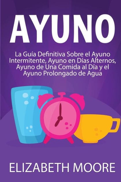Ayuno: La guï¿½a definitiva sobre el ayuno intermitente, ayuno en dï¿½as alternos, ayuno de una comida al dï¿½a y el ayuno prolongado de agua