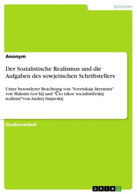 Der Sozialistische Realismus und die Aufgaben des sowjetischen Schriftstellers: Unter besonderer Beachtung von 'Sovetskaja literatura' von Maksim Gor'kij und '?to takoe socialisti?eskij realizm?'von Andrej Sinjavskij