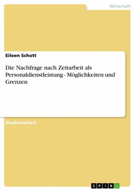 Die Nachfrage nach Zeitarbeit als Personaldienstleistung - Möglichkeiten und Grenzen: Möglichkeiten und Grenzen