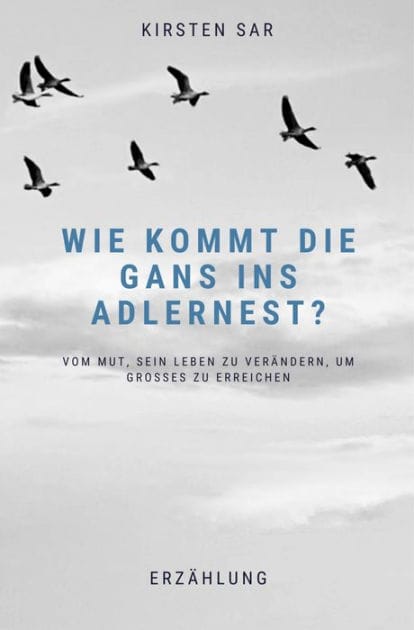 Wie kommt die Gans ins Adlernest?: Vom Mut, sein Leben zu verändern, um Großes zu erreichen