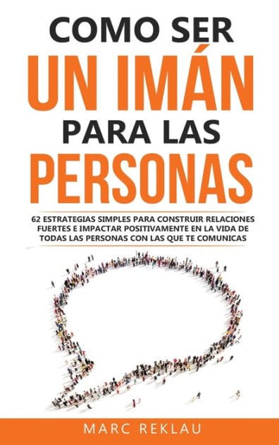 Como ser un im�n para las personas: 62 Estrategias simples para construir relaciones fuertes e impactar positivamente en la vida de todas las personas con las que te comunicas