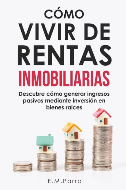 C�mo Vivir de Rentas Inmobiliarias: Descubre c�mo generar ingresos pasivos mediante inversi�n en bienes ra�ces