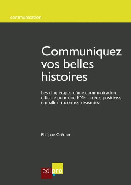 Communiquez vos belles histoires: Les cinq étapes d'une communication efficace pour une PME : créez, positivez, emballez, racontez, réseautez