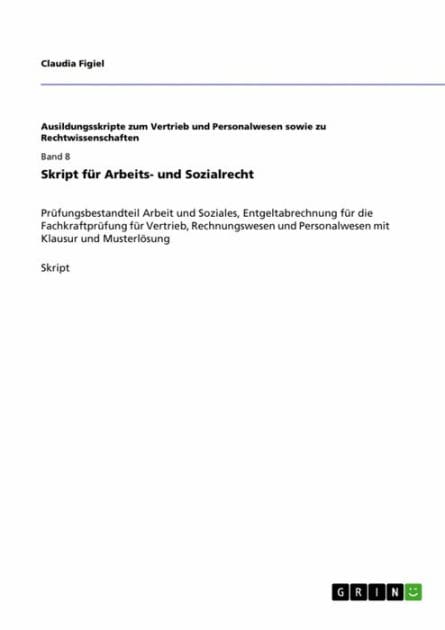 Skript für Arbeits- und Sozialrecht: Prüfungsbestandteil Arbeit und Soziales, Entgeltabrechnung für die Fachkraftprüfung für Vertrieb, Rechnungswesen und Personalwesen mit Klausur und Musterlösung