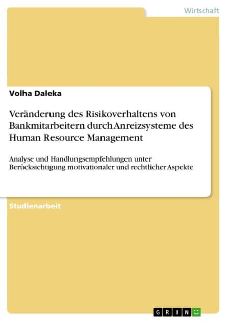 Veränderung des Risikoverhaltens von Bankmitarbeitern durch Anreizsysteme des Human Resource Management: Analyse und Handlungsempfehlungen unter Berücksichtigung motivationaler und rechtlicher Aspekte