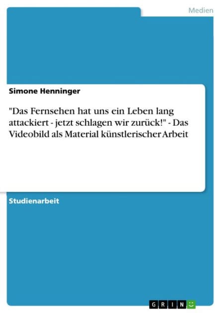 'Das Fernsehen hat uns ein Leben lang attackiert - jetzt schlagen wir zurück!' - Das Videobild als Material künstlerischer Arbeit: jetzt schlagen wir zurück! - Das Videobild als Material künstlerischer Arbeit