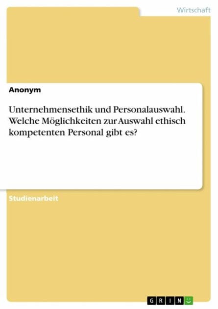 Unternehmensethik und Personalauswahl. Welche Möglichkeiten zur Auswahl ethisch kompetenten Personal gibt es?