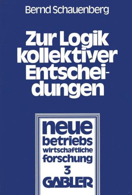 Zur Logik kollektiver Entscheidungen: Ein Beitrag zur Organisation interessenpluralistischer Entscheidungsprozesse