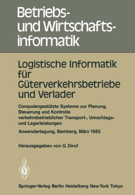Logistische Informatik f�r G�terverkehrsbetriebe und Verlader: Computergest�tzte Systeme zur Planung, Steuerung und Kontrolle verkehrsbetrieblicher Transport-, Umschlags- und Lagerleistungen Anwendertagung Universit�t Bamberg, 7.-8. M�rz 1985