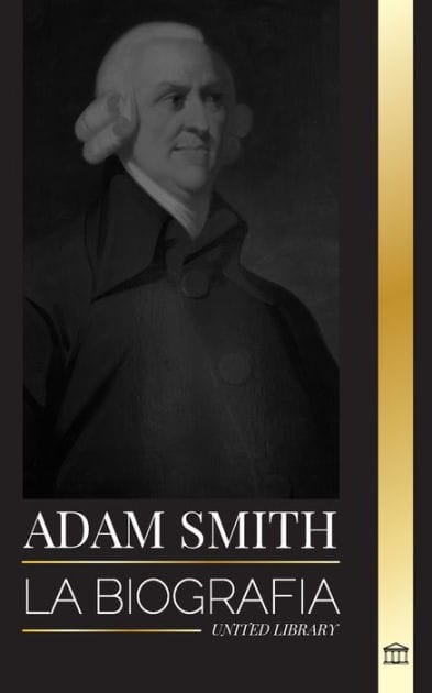 Adam Smith: La biograf�a del padre escoc�s de la econom�a moderna y sus opiniones y teor�as morales sobre las naciones y su riqueza