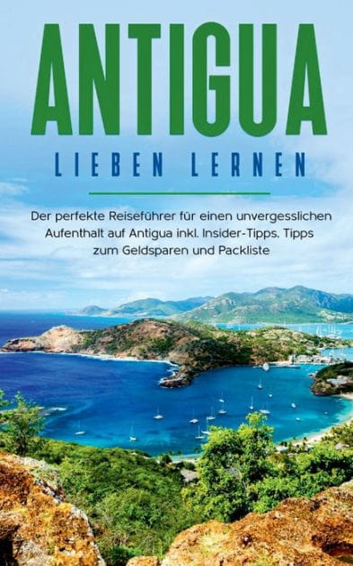 Antigua lieben lernen: Der perfekte Reisef�hrer f�r einen unvergesslichen Aufenthalt auf Antigua inkl. Insider-Tipps, Tipps zum Geldsparen und Packliste
