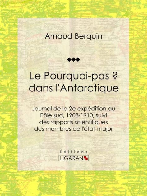 Le "Pourquoi-pas ?" dans l'Antarctique: Journal de la 2e expédition au Pôle sud, 1908-1910, suivi des rapports scientifiques des membres de l'état-major