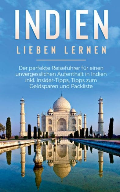 Indien lieben lernen: Der perfekte Reiseführer für einen unvergesslichen Aufenthalt in Indien inkl. Insider-Tipps, Tipps zum Geldsparen und Packliste