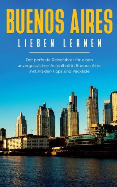 Buenos Aires lieben lernen: Der perfekte Reisef�hrer f�r einen unvergesslichen Aufenthalt in Buenos Aires inkl. Insider-Tipps und Packliste