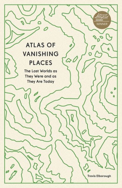 Atlas of Vanishing Places: The Lost Worlds as They Were and as They Are Today